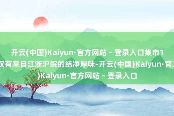 开云(中国)Kaiyun·官方网站 - 登录入口集市100多个摊位上不仅有来自江浙沪皖的结净厚味-开云(中国)Kaiyun·官方网站 - 登录入口