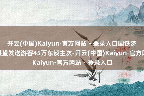 开云(中国)Kaiyun·官方网站 - 登录入口国铁济南局1
