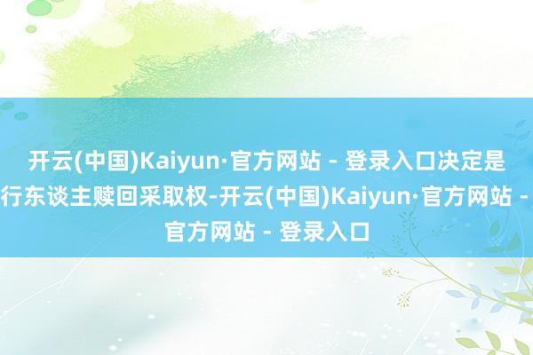 开云(中国)Kaiyun·官方网站 - 登录入口决定是否运用刊行东谈主赎回采取权-开云(中国)Kaiyun·官方网站 - 登录入口