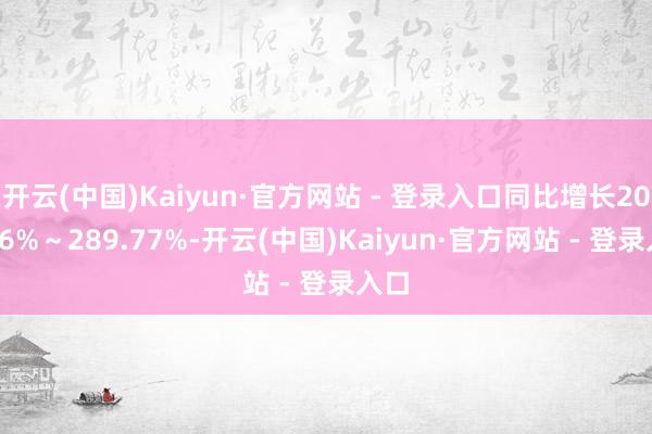 开云(中国)Kaiyun·官方网站 - 登录入口同比增长203.16%～289.77%-开云(中国)Kaiyun·官方网站 - 登录入口