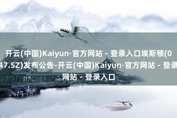 开云(中国)Kaiyun·官方网站 - 登录入口埃斯顿(002747.SZ)发布公告-开云(中国)Kaiyun·官方网站 - 登录入口