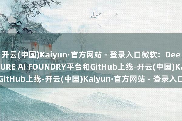 开云(中国)Kaiyun·官方网站 - 登录入口微软：DeepSeek R1现已在AZURE AI FOUNDRY平台和GitHub上线-开云(中国)Kaiyun·官方网站 - 登录入口