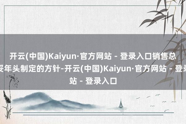 开云(中国)Kaiyun·官方网站 - 登录入口销售总体安妥年头制定的方针-开云(中国)Kaiyun·官方网站 - 登录入口