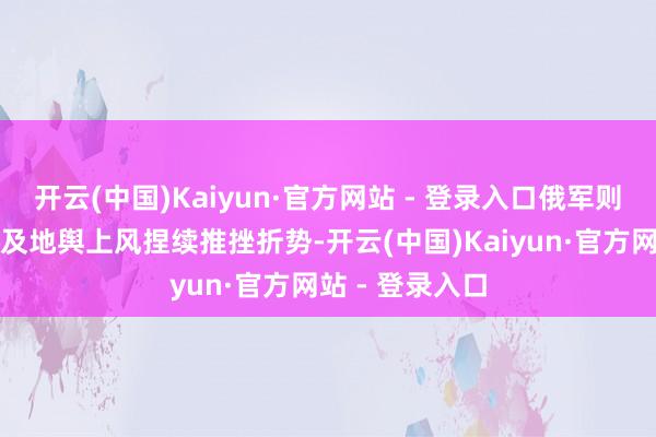 开云(中国)Kaiyun·官方网站 - 登录入口俄军则凭借自
