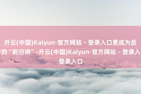 开云(中国)Kaiyun·官方网站 - 登录入口更成为反诈的“前沿哨”-开云(中国)Kaiyun·官方网站 - 登录入口