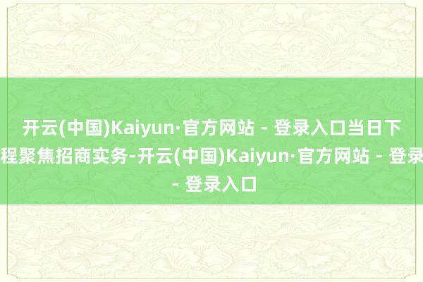开云(中国)Kaiyun·官方网站 - 登录入口当日下昼课程聚焦招商实务-开云(中国)Kaiyun·官方网站 - 登录入口