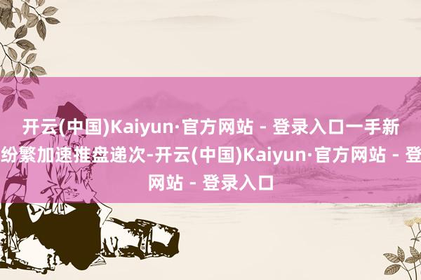 开云(中国)Kaiyun·官方网站 - 登录入口一手新盘趁旺纷繁加速推盘递次-开云(中国)Kaiyun·官方网站 - 登录入口