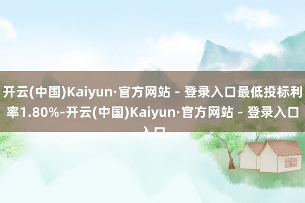 开云(中国)Kaiyun·官方网站 - 登录入口最低投标利率1.80%-开云(中国)Kaiyun·官方网站 - 登录入口