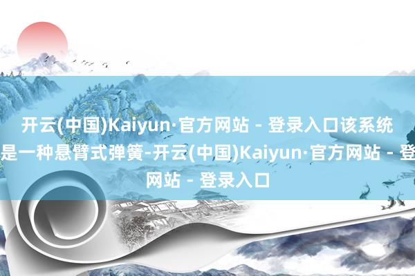 开云(中国)Kaiyun·官方网站 - 登录入口该系统的中枢是一种悬臂式弹簧-开云(中国)Kaiyun·官方网站 - 登录入口