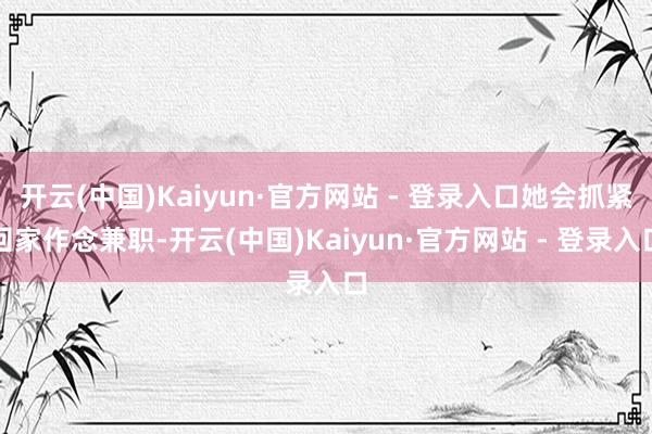 开云(中国)Kaiyun·官方网站 - 登录入口她会抓紧回家作念兼职-开云(中国)Kaiyun·官方网站 - 登录入口