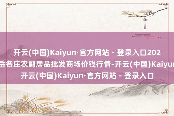 开云(中国)Kaiyun·官方网站 - 登录入口2025年2月28日北京京丰岳各庄农副居品批发商场价钱行情-开云(中国)Kaiyun·官方网站 - 登录入口