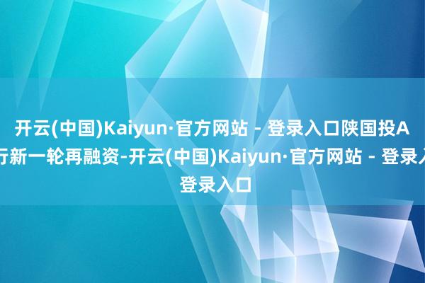 开云(中国)Kaiyun·官方网站 - 登录入口陕国投A运行新一轮再融资-开云(中国)Kaiyun·官方网站 - 登录入口