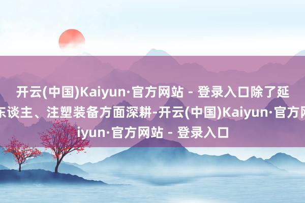 开云(中国)Kaiyun·官方网站 - 登录入口除了延续在工业机器东谈主、注塑装备方面深耕-开云(中国)Kaiyun·官方网站 - 登录入口