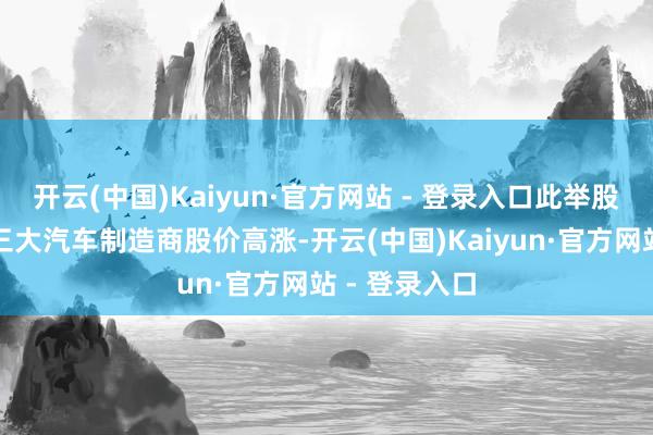 开云(中国)Kaiyun·官方网站 - 登录入口此举股东好意思国三大汽车制造商股价高涨-开云(中国)Kaiyun·官方网站 - 登录入口