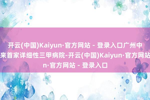 开云(中国)Kaiyun·官方网站 - 登录入口广州中新常识城迎来首家详细性三甲病院-开云(中国)Kaiyun·官方网站 - 登录入口
