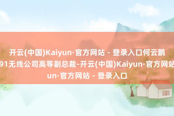 开云(中国)Kaiyun·官方网站 - 登录入口何云鹏曾担任