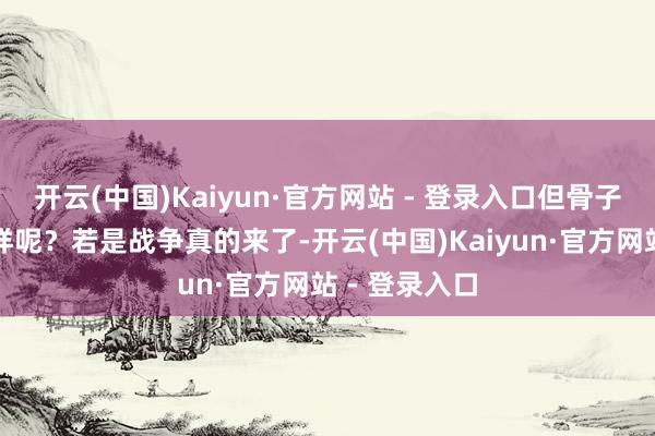 开云(中国)Kaiyun·官方网站 - 登录入口但骨子情况到底咋样呢？若是战争真的来了-开云(中国)Kaiyun·官方网站 - 登录入口