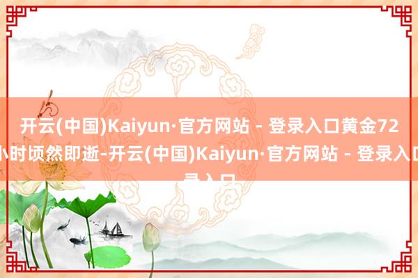 开云(中国)Kaiyun·官方网站 - 登录入口黄金72小时顷然即逝-开云(中国)Kaiyun·官方网站 - 登录入口