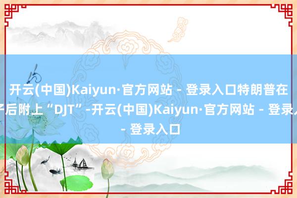 开云(中国)Kaiyun·官方网站 - 登录入口特朗普在帖子后附上“DJT”-开云(中国)Kaiyun·官方网站 - 登录入口