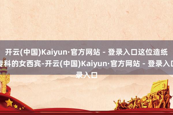 开云(中国)Kaiyun·官方网站 - 登录入口这位造纸专科的女西宾-开云(中国)Kaiyun·官方网站 - 登录入口