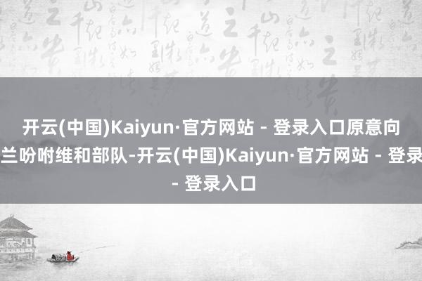 开云(中国)Kaiyun·官方网站 - 登录入口原意向乌克兰吩咐维和部队-开云(中国)Kaiyun·官方网站 - 登录入口