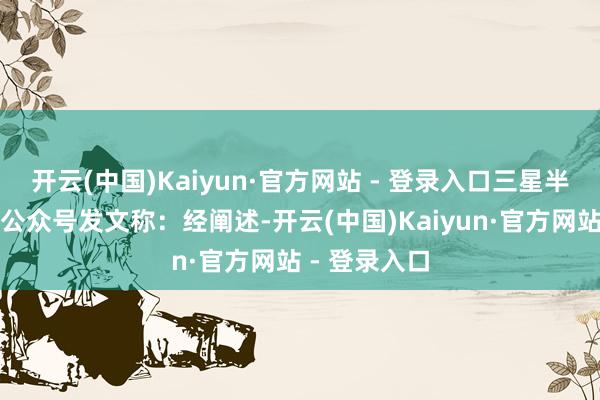 开云(中国)Kaiyun·官方网站 - 登录入口三星半导体在官方公众号发文称：经阐述-开云(中国)Kaiyun·官方网站 - 登录入口