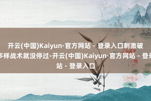 开云(中国)Kaiyun·官方网站 - 登录入口刺激破钞的多样战术就没停过-开云(中国)Kaiyun·官方网站 - 登录入口