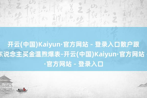开云(中国)Kaiyun·官方网站 - 登录入口散户跟风：中国东说念主买金温煦爆表-开云(中国)Kaiyun·官方网站 - 登录入口