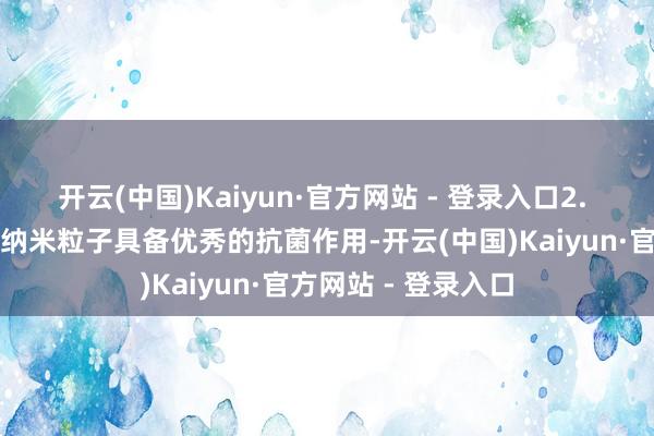 开云(中国)Kaiyun·官方网站 - 登录入口2. 抗菌防范：白炭黑纳米粒子具备优秀的抗菌作用-开云(中国)Kaiyun·官方网站 - 登录入口