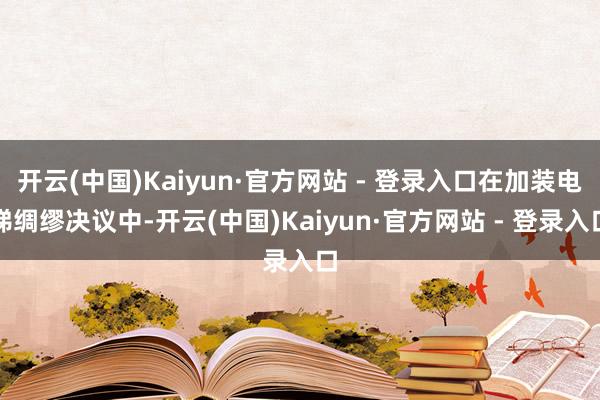 开云(中国)Kaiyun·官方网站 - 登录入口在加装电梯绸缪决议中-开云(中国)Kaiyun·官方网站 - 登录入口