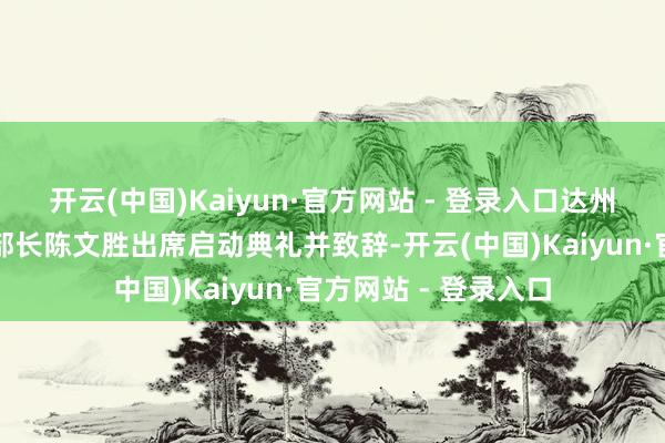 开云(中国)Kaiyun·官方网站 - 登录入口达州市委常委、宣传部部长陈文胜出席启动典礼并致辞-开云(中国)Kaiyun·官方网站 - 登录入口