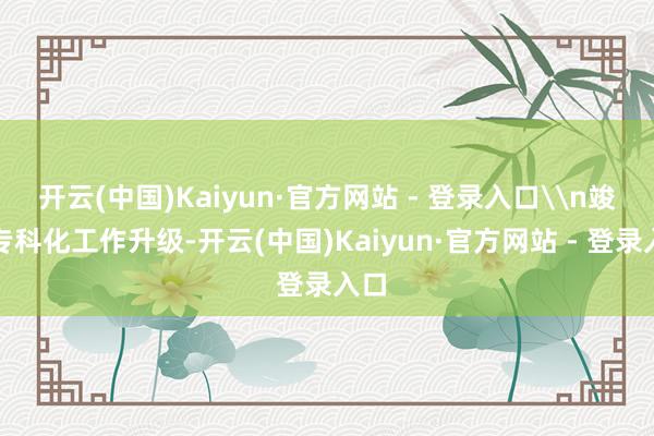 开云(中国)Kaiyun·官方网站 - 登录入口\n竣事专科化工作升级-开云(中国)Kaiyun·官方网站 - 登录入口