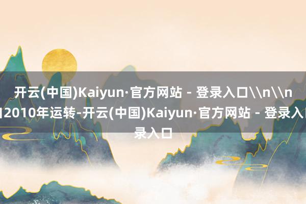 开云(中国)Kaiyun·官方网站 - 登录入口\n\n自2010年运转-开云(中国)Kaiyun·官方网站 - 登录入口