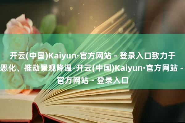 开云(中国)Kaiyun·官方网站 - 登录入口致力于防患景观恶化、推动景观降温-开云(中国)Kaiyun·官方网站 - 登录入口