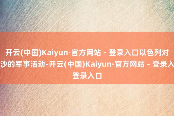 开云(中国)Kaiyun·官方网站 - 登录入口以色列对加沙的军事活动-开云(中国)Kaiyun·官方网站 - 登录入口