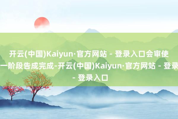 开云(中国)Kaiyun·官方网站 - 登录入口会审使命第一阶段告成完成-开云(中国)Kaiyun·官方网站 - 登录入口