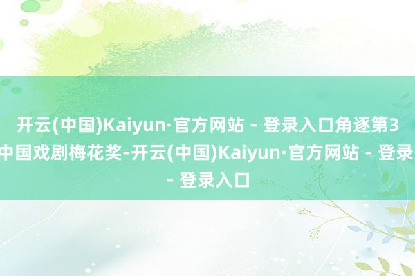 开云(中国)Kaiyun·官方网站 - 登录入口角逐第32届中国戏剧梅花奖-开云(中国)Kaiyun·官方网站 - 登录入口