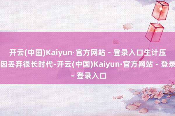 开云(中国)Kaiyun·官方网站 - 登录入口生计压力原因丢弃很长时代-开云(中国)Kaiyun·官方网站 - 登录入口