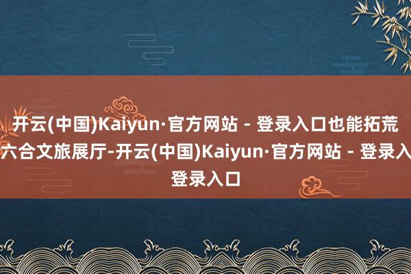 开云(中国)Kaiyun·官方网站 - 登录入口也能拓荒元六合文旅展厅-开云(中国)Kaiyun·官方网站 - 登录入口