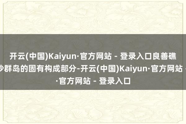 开云(中国)Kaiyun·官方网站 - 登录入口良善礁是中国南沙群岛的固有构成部分-开云(中国)Kaiyun·官方网站 - 登录入口