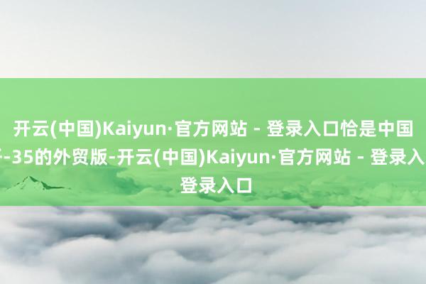 开云(中国)Kaiyun·官方网站 - 登录入口恰是中国歼-35的外贸版-开云(中国)Kaiyun·官方网站 - 登录入口