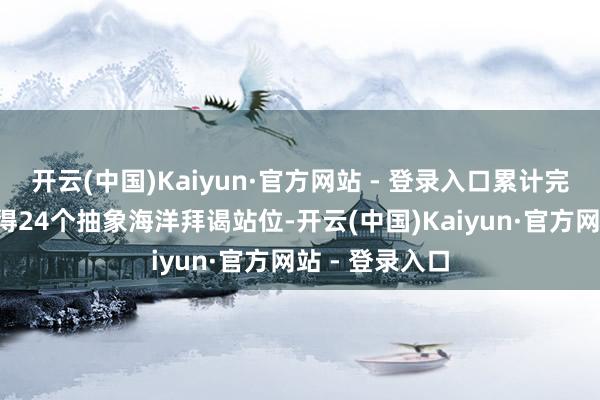 开云(中国)Kaiyun·官方网站 - 登录入口累计完成4条断面觉得24个抽象海洋拜谒站位-开云(中国)Kaiyun·官方网站 - 登录入口