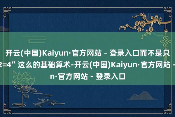 开云(中国)Kaiyun·官方网站 - 登录入口而不是只会教“2+2=4”这么的基础算术-开云(中国)Kaiyun·官方网站 - 登录入口