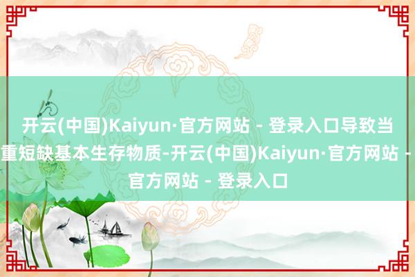 开云(中国)Kaiyun·官方网站 - 登录入口导致当地民众严重短缺基本生存物质-开云(中国)Kaiyun·官方网站 - 登录入口