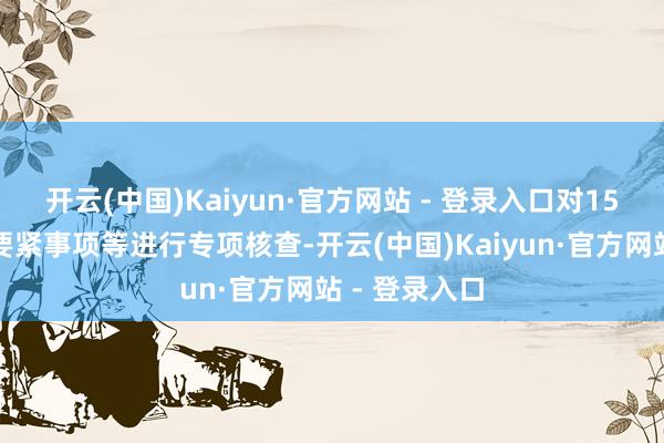开云(中国)Kaiyun·官方网站 - 登录入口对15起上市公司要紧事项等进行专项核查-开云(中国)Kaiyun·官方网站 - 登录入口