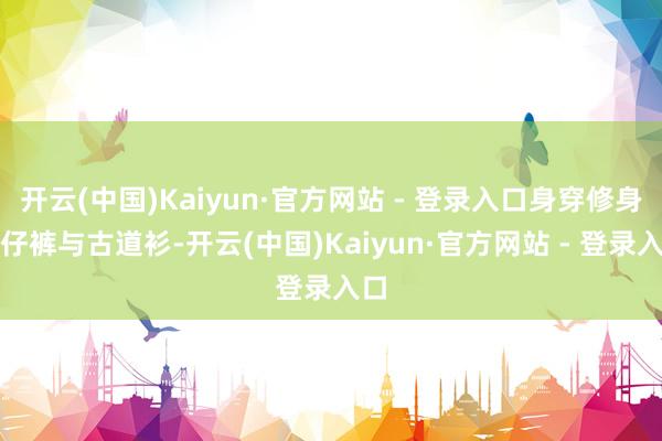 开云(中国)Kaiyun·官方网站 - 登录入口身穿修身牛仔