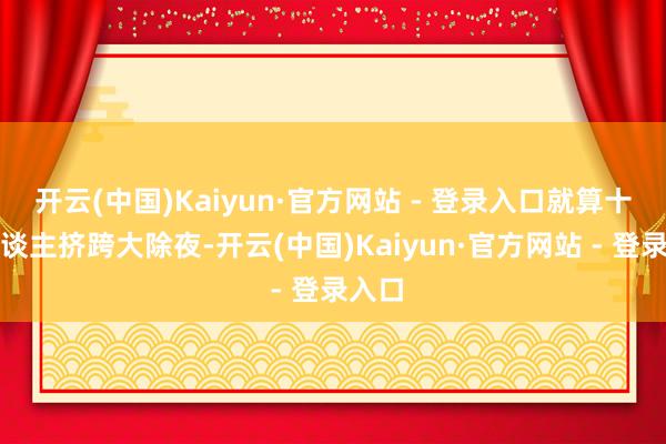 开云(中国)Kaiyun·官方网站 - 登录入口就算十万东谈主挤跨大除夜-开云(中国)Kaiyun·官方网站 - 登录入口