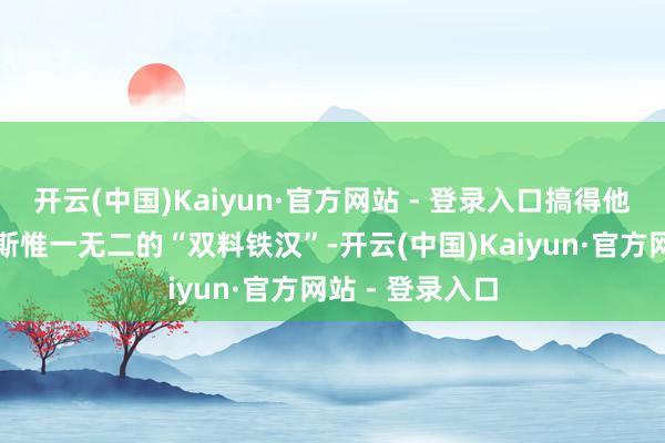 开云(中国)Kaiyun·官方网站 - 登录入口搞得他成了当代俄罗斯惟一无二的“双料铁汉”-开云(中国)Kaiyun·官方网站 - 登录入口