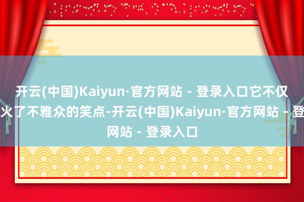 开云(中国)Kaiyun·官方网站 - 登录入口它不仅生效点火了不雅众的笑点-开云(中国)Kaiyun·官方网站 - 登录入口