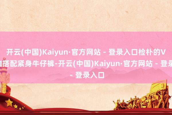 开云(中国)Kaiyun·官方网站 - 登录入口检朴的V领T恤搭配紧身牛仔裤-开云(中国)Kaiyun·官方网站 - 登录入口